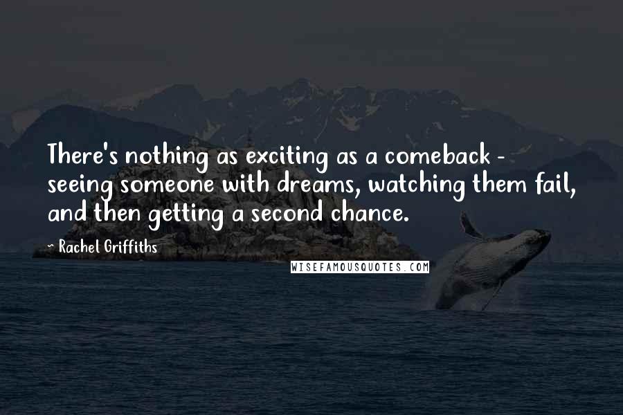 Rachel Griffiths Quotes: There's nothing as exciting as a comeback - seeing someone with dreams, watching them fail, and then getting a second chance.