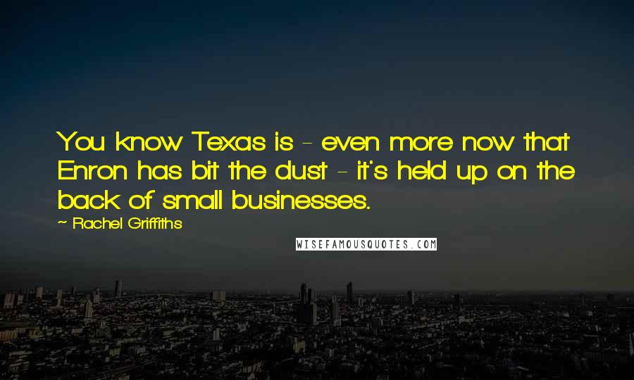 Rachel Griffiths Quotes: You know Texas is - even more now that Enron has bit the dust - it's held up on the back of small businesses.