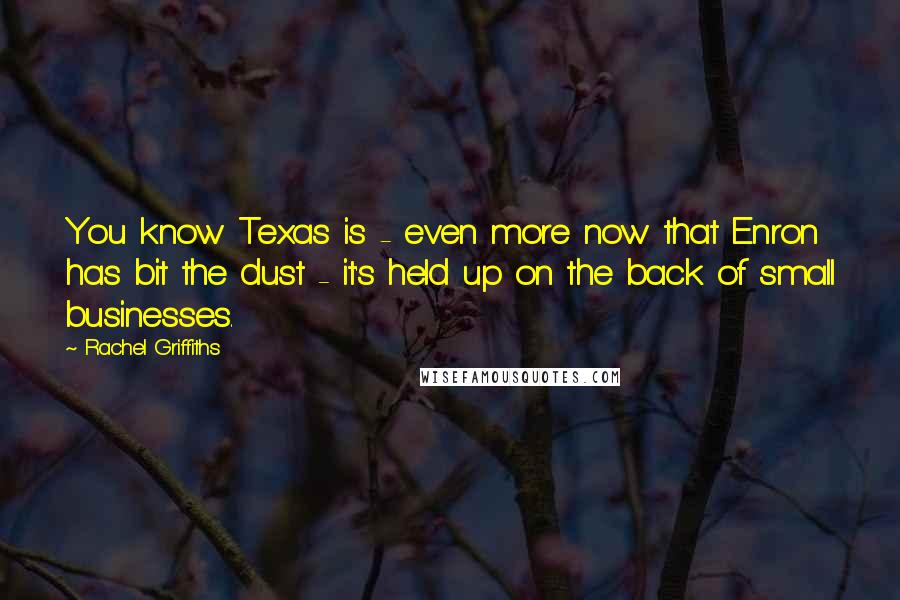 Rachel Griffiths Quotes: You know Texas is - even more now that Enron has bit the dust - it's held up on the back of small businesses.