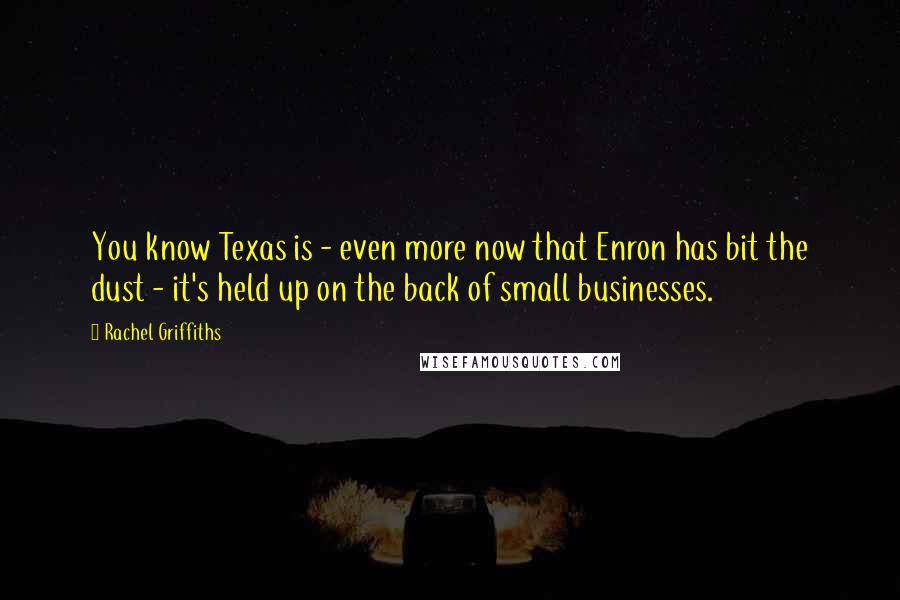 Rachel Griffiths Quotes: You know Texas is - even more now that Enron has bit the dust - it's held up on the back of small businesses.