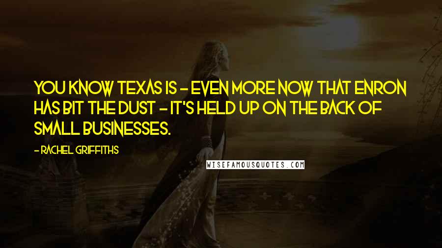 Rachel Griffiths Quotes: You know Texas is - even more now that Enron has bit the dust - it's held up on the back of small businesses.