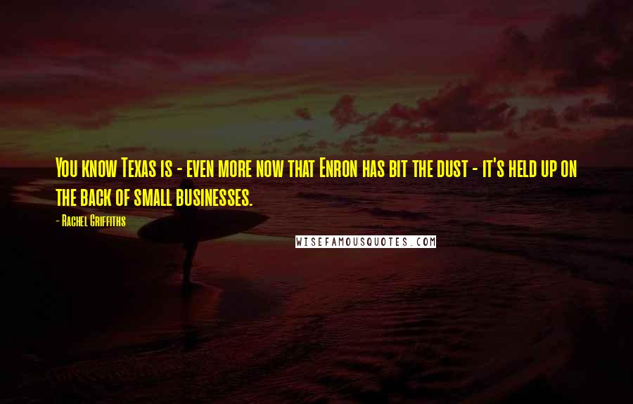 Rachel Griffiths Quotes: You know Texas is - even more now that Enron has bit the dust - it's held up on the back of small businesses.