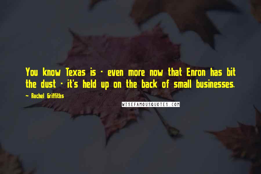 Rachel Griffiths Quotes: You know Texas is - even more now that Enron has bit the dust - it's held up on the back of small businesses.