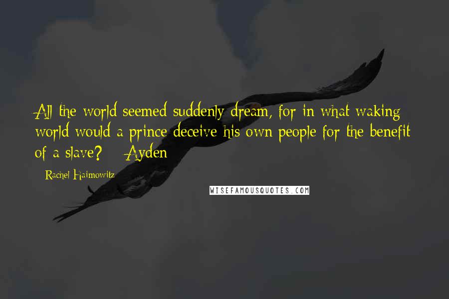 Rachel Haimowitz Quotes: All the world seemed suddenly dream, for in what waking world would a prince deceive his own people for the benefit of a slave? ~ Ayden