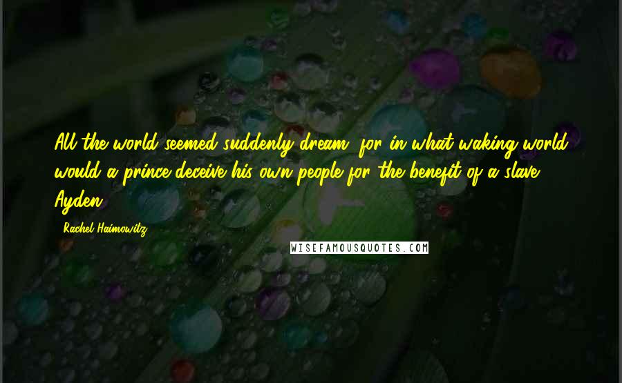 Rachel Haimowitz Quotes: All the world seemed suddenly dream, for in what waking world would a prince deceive his own people for the benefit of a slave? ~ Ayden