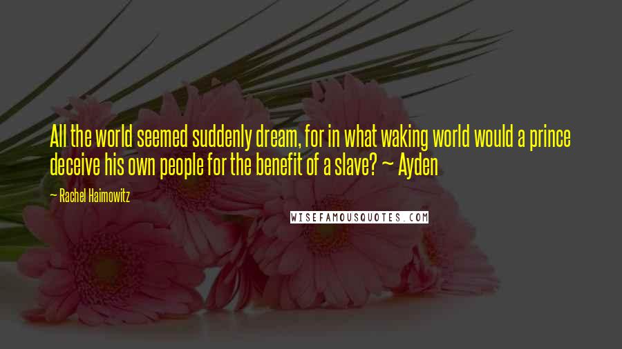 Rachel Haimowitz Quotes: All the world seemed suddenly dream, for in what waking world would a prince deceive his own people for the benefit of a slave? ~ Ayden