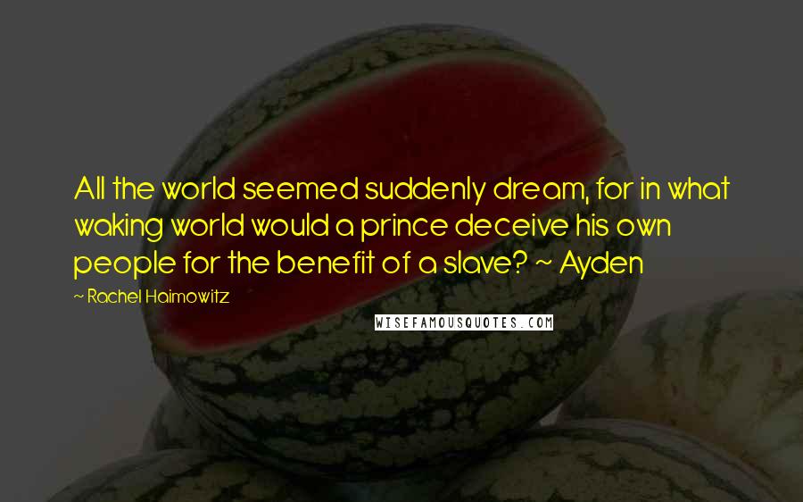 Rachel Haimowitz Quotes: All the world seemed suddenly dream, for in what waking world would a prince deceive his own people for the benefit of a slave? ~ Ayden