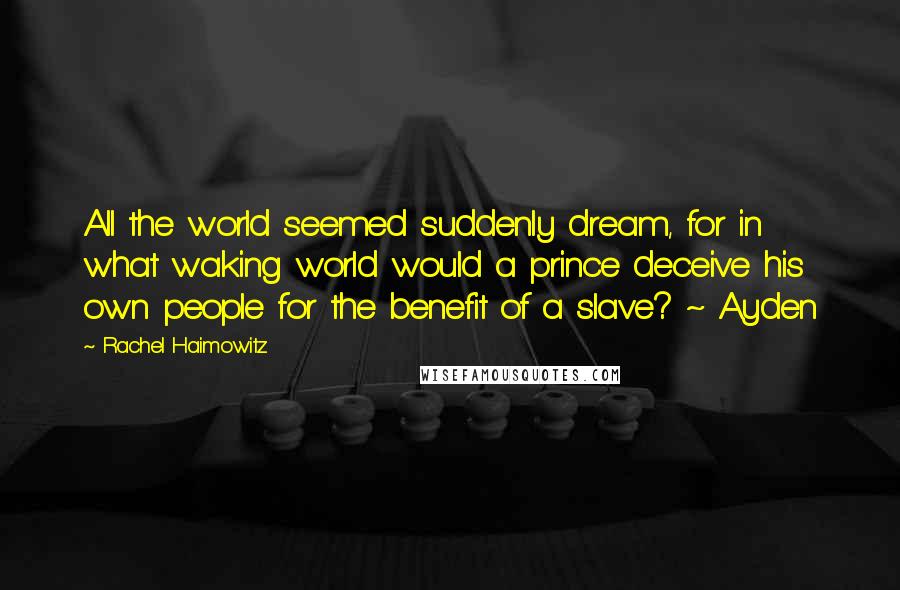 Rachel Haimowitz Quotes: All the world seemed suddenly dream, for in what waking world would a prince deceive his own people for the benefit of a slave? ~ Ayden