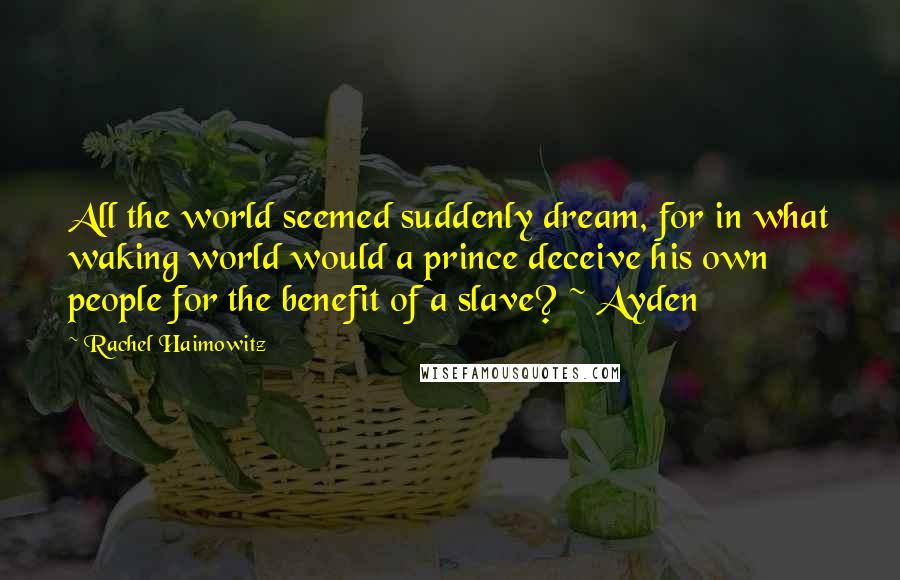 Rachel Haimowitz Quotes: All the world seemed suddenly dream, for in what waking world would a prince deceive his own people for the benefit of a slave? ~ Ayden