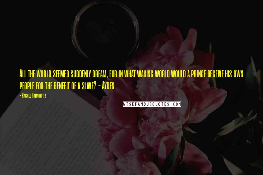 Rachel Haimowitz Quotes: All the world seemed suddenly dream, for in what waking world would a prince deceive his own people for the benefit of a slave? ~ Ayden