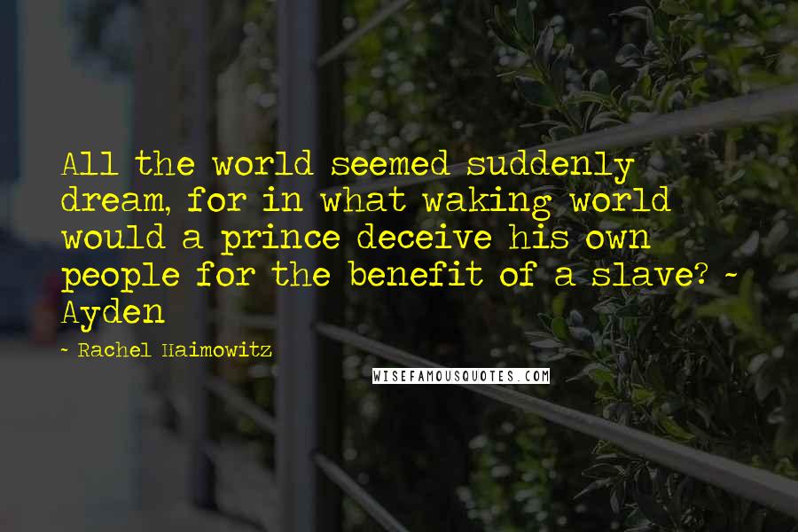 Rachel Haimowitz Quotes: All the world seemed suddenly dream, for in what waking world would a prince deceive his own people for the benefit of a slave? ~ Ayden