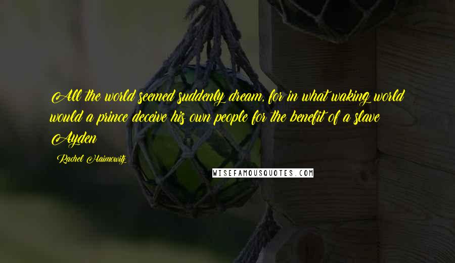 Rachel Haimowitz Quotes: All the world seemed suddenly dream, for in what waking world would a prince deceive his own people for the benefit of a slave? ~ Ayden