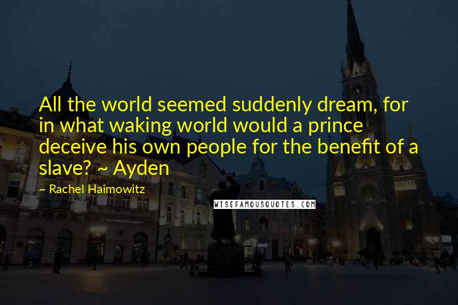 Rachel Haimowitz Quotes: All the world seemed suddenly dream, for in what waking world would a prince deceive his own people for the benefit of a slave? ~ Ayden