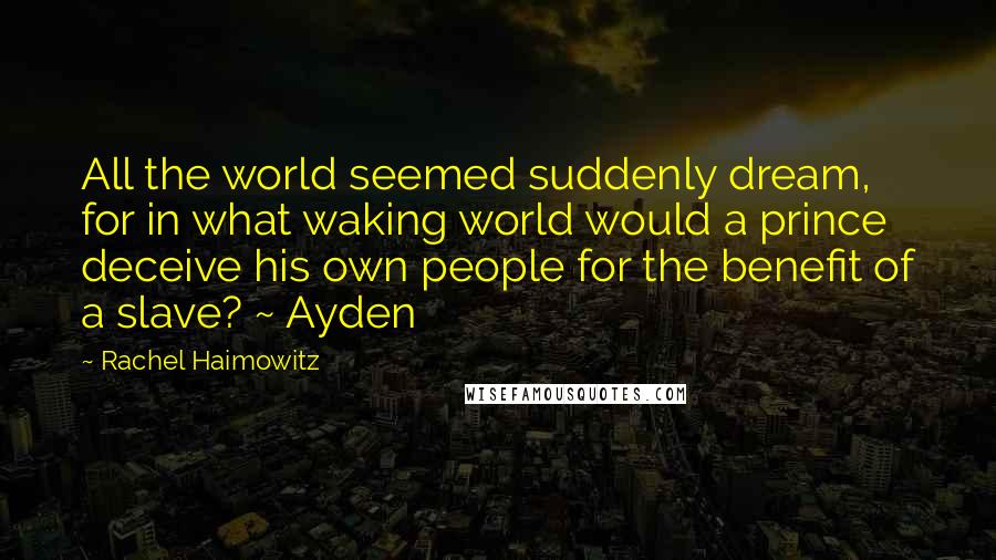 Rachel Haimowitz Quotes: All the world seemed suddenly dream, for in what waking world would a prince deceive his own people for the benefit of a slave? ~ Ayden