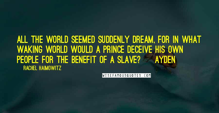 Rachel Haimowitz Quotes: All the world seemed suddenly dream, for in what waking world would a prince deceive his own people for the benefit of a slave? ~ Ayden