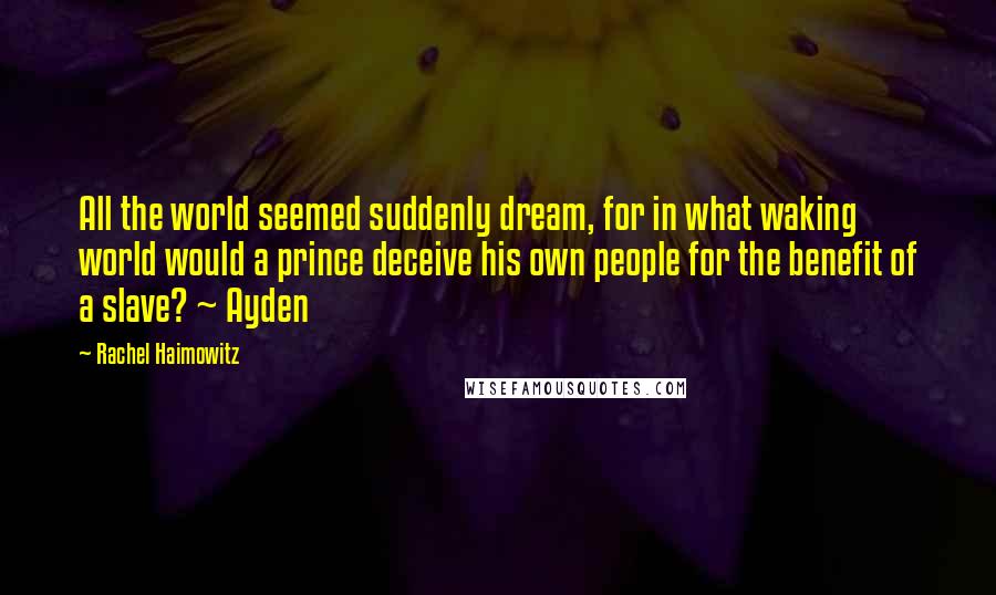 Rachel Haimowitz Quotes: All the world seemed suddenly dream, for in what waking world would a prince deceive his own people for the benefit of a slave? ~ Ayden