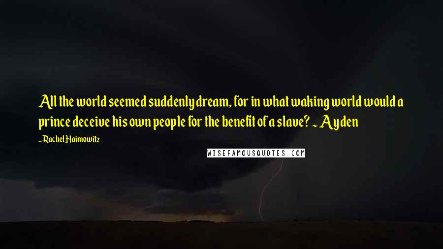 Rachel Haimowitz Quotes: All the world seemed suddenly dream, for in what waking world would a prince deceive his own people for the benefit of a slave? ~ Ayden