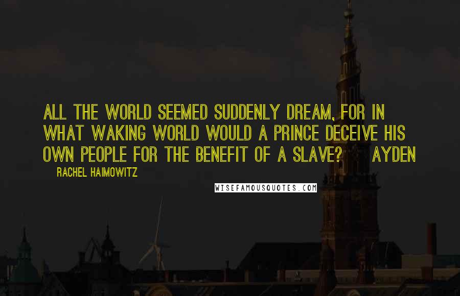 Rachel Haimowitz Quotes: All the world seemed suddenly dream, for in what waking world would a prince deceive his own people for the benefit of a slave? ~ Ayden