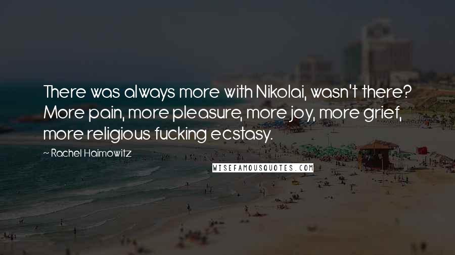 Rachel Haimowitz Quotes: There was always more with Nikolai, wasn't there? More pain, more pleasure, more joy, more grief, more religious fucking ecstasy.