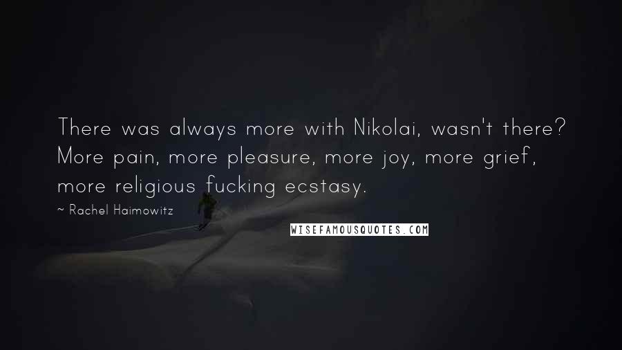 Rachel Haimowitz Quotes: There was always more with Nikolai, wasn't there? More pain, more pleasure, more joy, more grief, more religious fucking ecstasy.