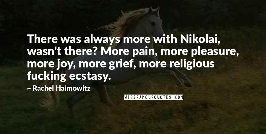 Rachel Haimowitz Quotes: There was always more with Nikolai, wasn't there? More pain, more pleasure, more joy, more grief, more religious fucking ecstasy.