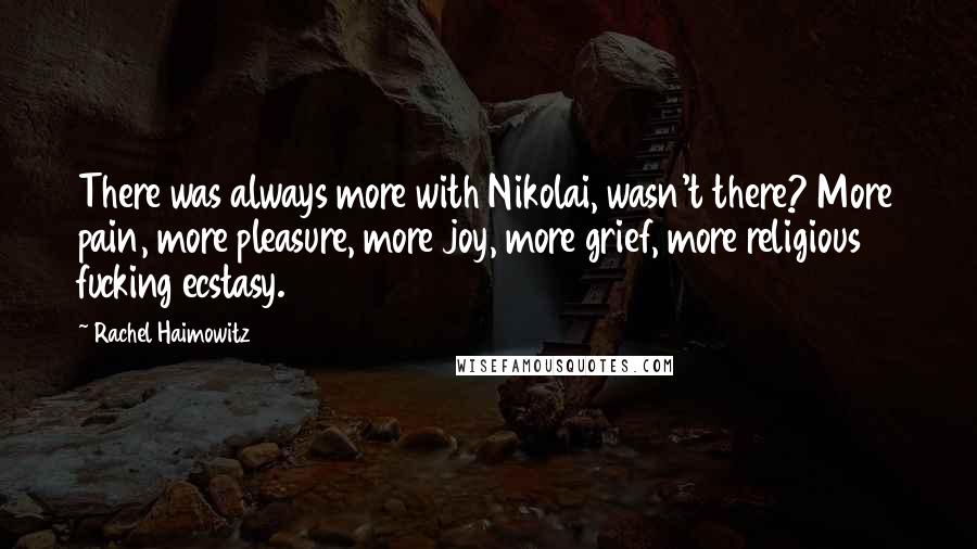 Rachel Haimowitz Quotes: There was always more with Nikolai, wasn't there? More pain, more pleasure, more joy, more grief, more religious fucking ecstasy.