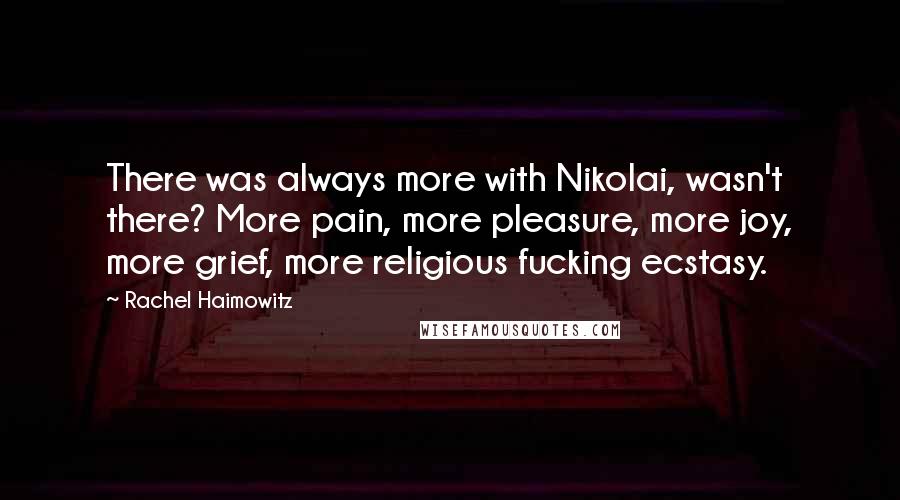 Rachel Haimowitz Quotes: There was always more with Nikolai, wasn't there? More pain, more pleasure, more joy, more grief, more religious fucking ecstasy.