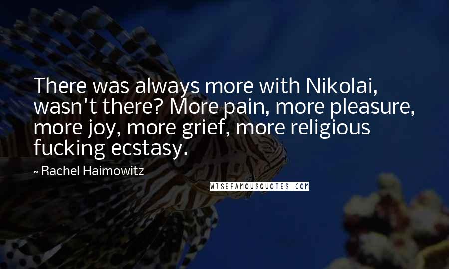 Rachel Haimowitz Quotes: There was always more with Nikolai, wasn't there? More pain, more pleasure, more joy, more grief, more religious fucking ecstasy.