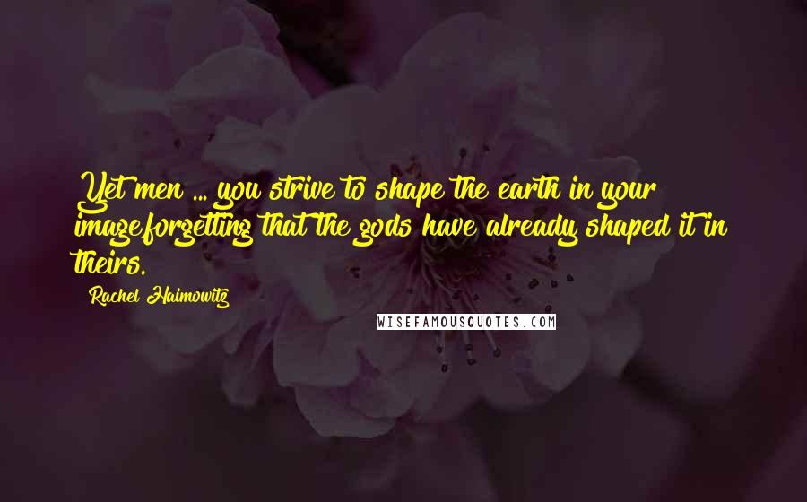 Rachel Haimowitz Quotes: Yet men ... you strive to shape the earth in your image,forgetting that the gods have already shaped it in theirs.