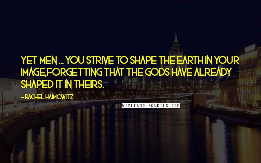 Rachel Haimowitz Quotes: Yet men ... you strive to shape the earth in your image,forgetting that the gods have already shaped it in theirs.