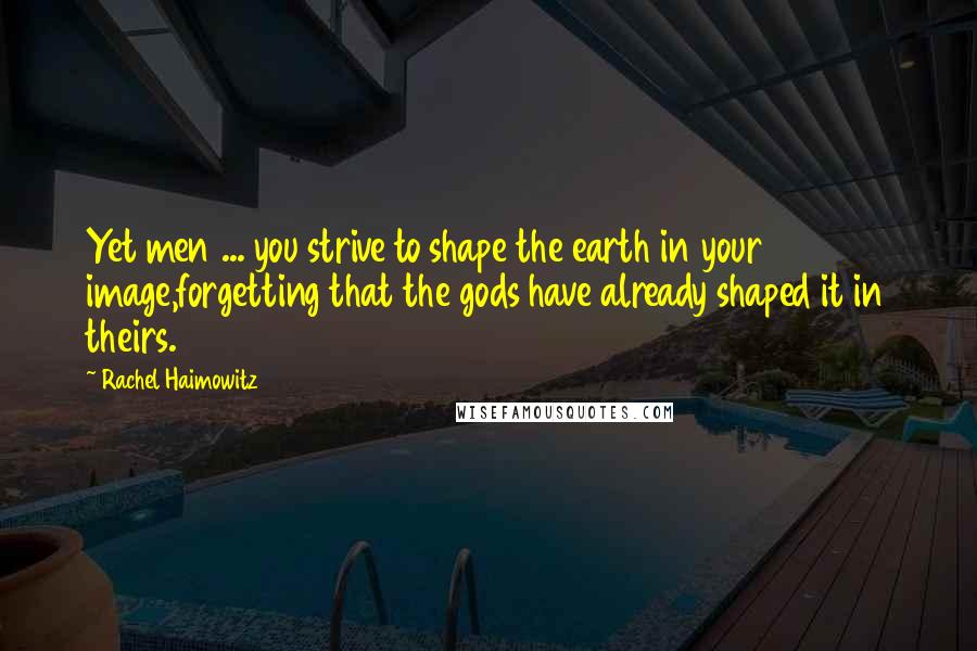 Rachel Haimowitz Quotes: Yet men ... you strive to shape the earth in your image,forgetting that the gods have already shaped it in theirs.