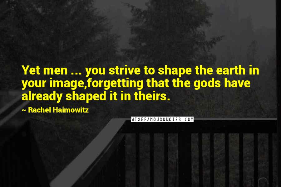 Rachel Haimowitz Quotes: Yet men ... you strive to shape the earth in your image,forgetting that the gods have already shaped it in theirs.