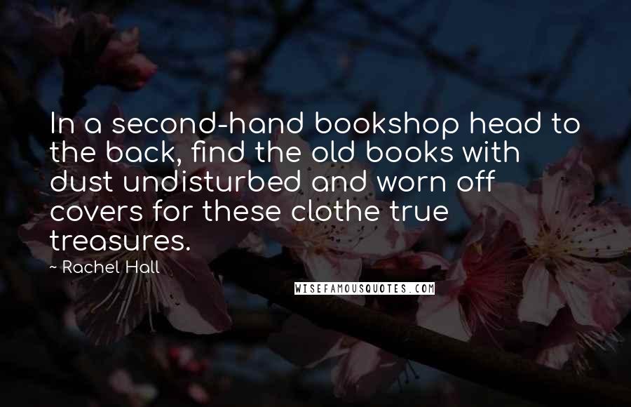 Rachel Hall Quotes: In a second-hand bookshop head to the back, find the old books with dust undisturbed and worn off covers for these clothe true treasures.