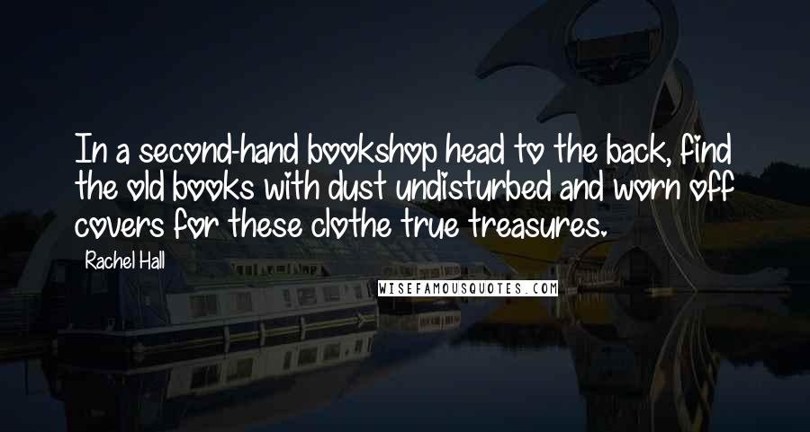 Rachel Hall Quotes: In a second-hand bookshop head to the back, find the old books with dust undisturbed and worn off covers for these clothe true treasures.