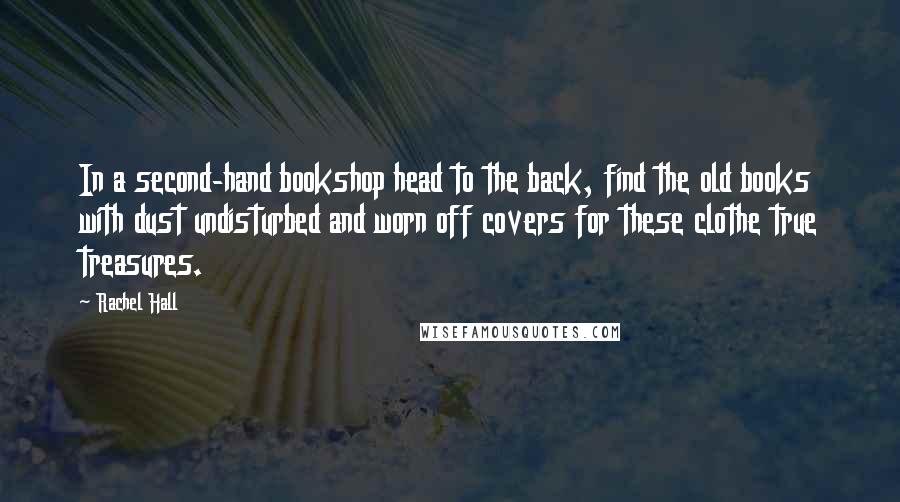 Rachel Hall Quotes: In a second-hand bookshop head to the back, find the old books with dust undisturbed and worn off covers for these clothe true treasures.