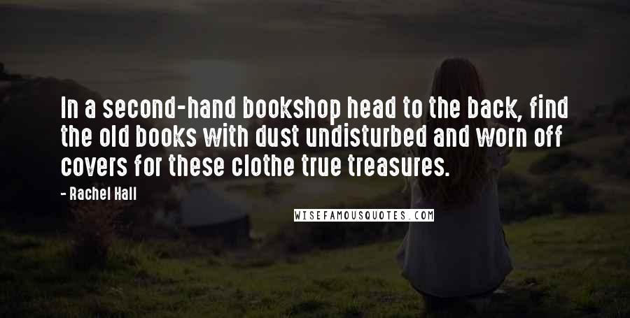 Rachel Hall Quotes: In a second-hand bookshop head to the back, find the old books with dust undisturbed and worn off covers for these clothe true treasures.