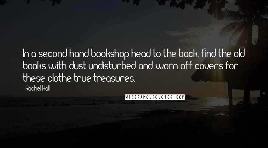 Rachel Hall Quotes: In a second-hand bookshop head to the back, find the old books with dust undisturbed and worn off covers for these clothe true treasures.