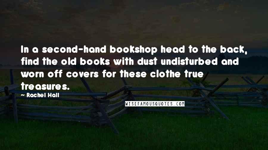 Rachel Hall Quotes: In a second-hand bookshop head to the back, find the old books with dust undisturbed and worn off covers for these clothe true treasures.