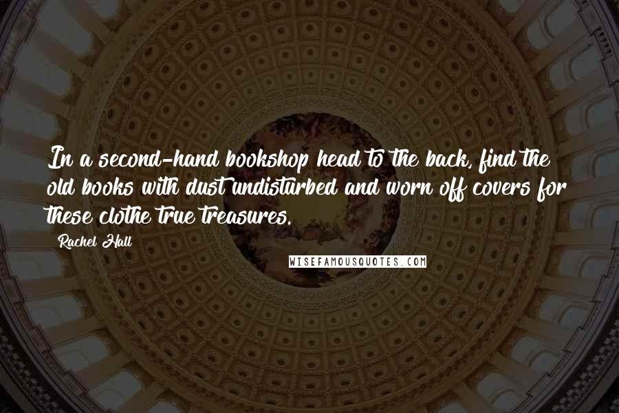 Rachel Hall Quotes: In a second-hand bookshop head to the back, find the old books with dust undisturbed and worn off covers for these clothe true treasures.