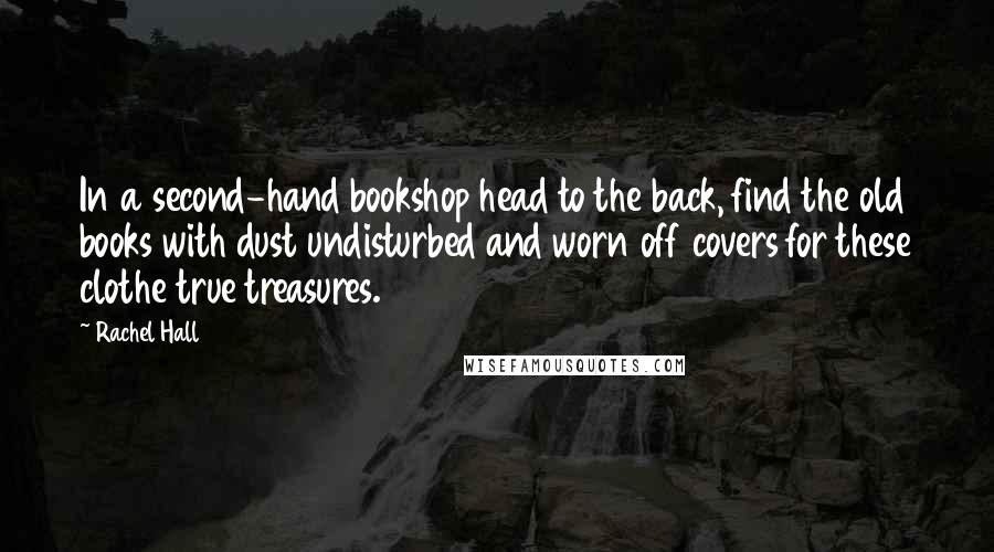Rachel Hall Quotes: In a second-hand bookshop head to the back, find the old books with dust undisturbed and worn off covers for these clothe true treasures.