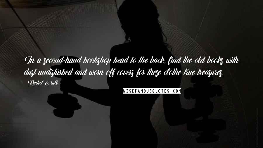 Rachel Hall Quotes: In a second-hand bookshop head to the back, find the old books with dust undisturbed and worn off covers for these clothe true treasures.