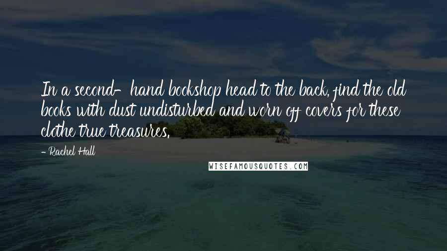 Rachel Hall Quotes: In a second-hand bookshop head to the back, find the old books with dust undisturbed and worn off covers for these clothe true treasures.