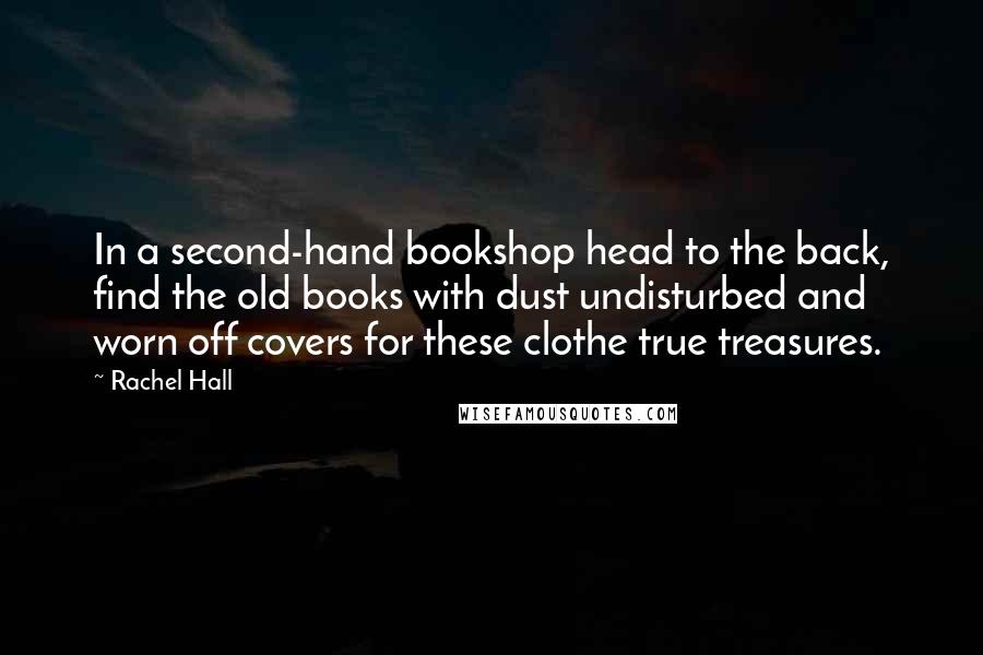 Rachel Hall Quotes: In a second-hand bookshop head to the back, find the old books with dust undisturbed and worn off covers for these clothe true treasures.
