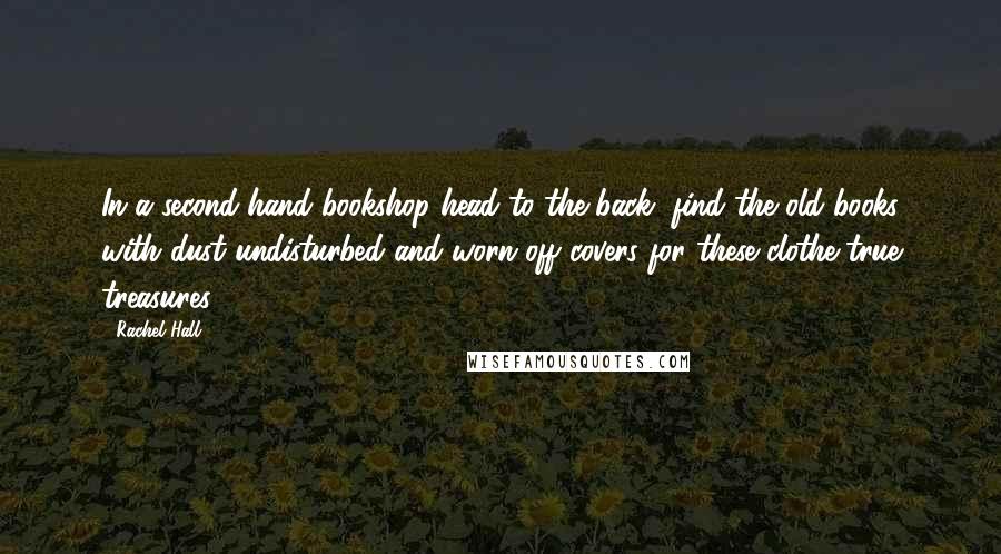 Rachel Hall Quotes: In a second-hand bookshop head to the back, find the old books with dust undisturbed and worn off covers for these clothe true treasures.