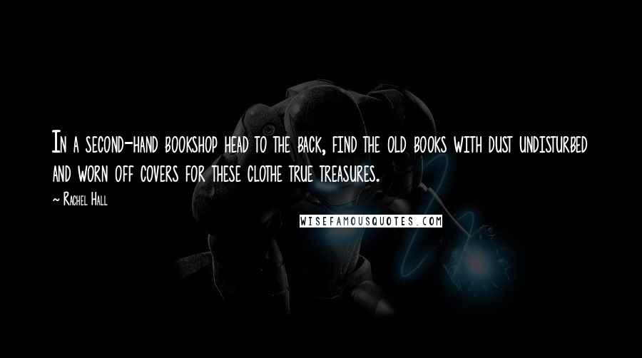 Rachel Hall Quotes: In a second-hand bookshop head to the back, find the old books with dust undisturbed and worn off covers for these clothe true treasures.