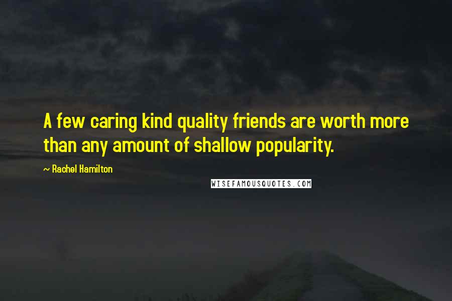 Rachel Hamilton Quotes: A few caring kind quality friends are worth more than any amount of shallow popularity.