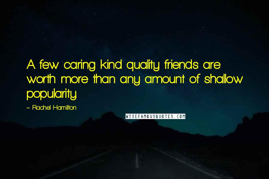 Rachel Hamilton Quotes: A few caring kind quality friends are worth more than any amount of shallow popularity.