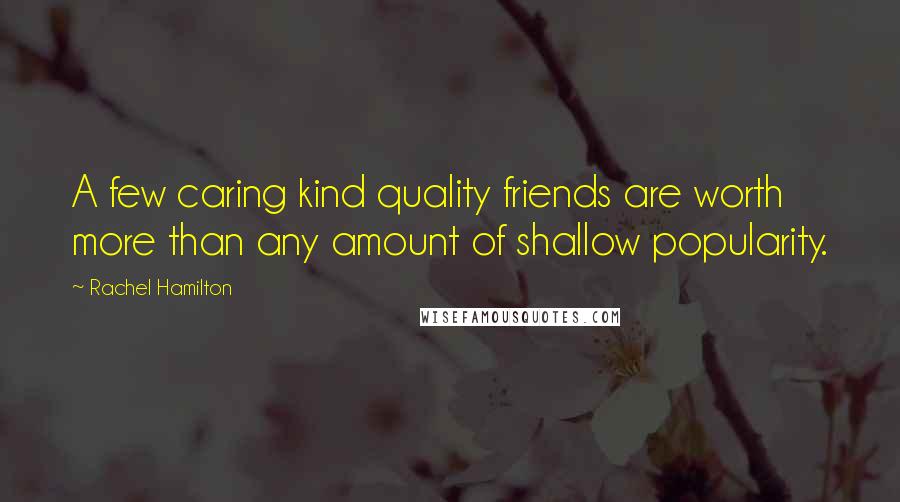 Rachel Hamilton Quotes: A few caring kind quality friends are worth more than any amount of shallow popularity.