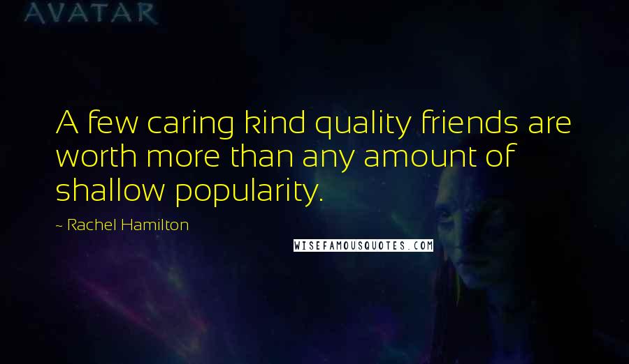 Rachel Hamilton Quotes: A few caring kind quality friends are worth more than any amount of shallow popularity.