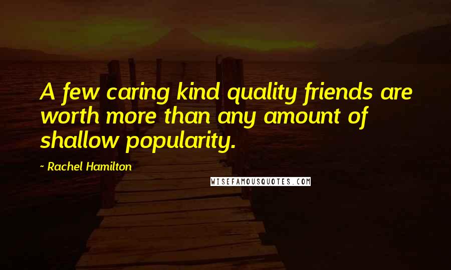 Rachel Hamilton Quotes: A few caring kind quality friends are worth more than any amount of shallow popularity.